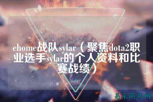 ehome战队sylar(聚焦dota2职业选手sylar的个人资料和比赛战绩)