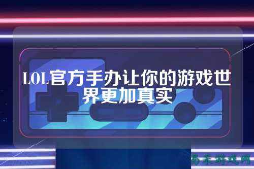 LOL官方手办让你的游戏世界更加真实
