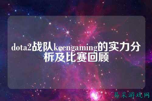 dota2战队keengaming的实力分析及比赛回顾