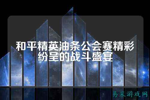 和平精英油条公会赛精彩纷呈的战斗盛宴