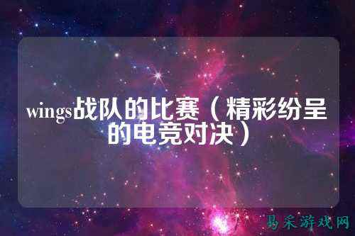 wings战队的比赛(精彩纷呈的电竞对决)