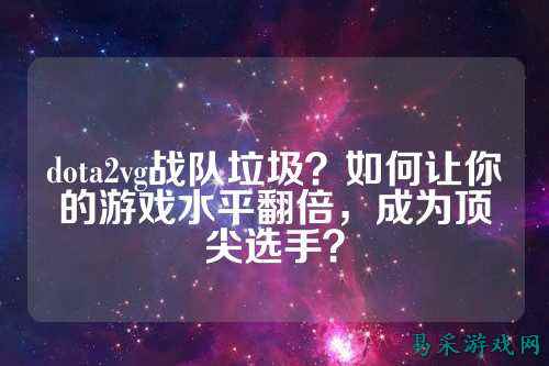 dota2vg战队垃圾?如何让你的游戏水平翻倍,成为顶尖选手?