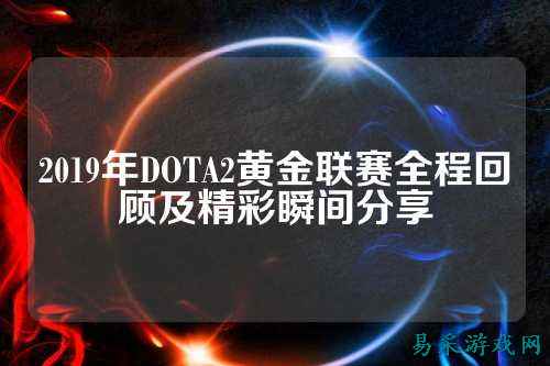 2019年DOTA2黄金联赛全程回顾及精彩瞬间分享