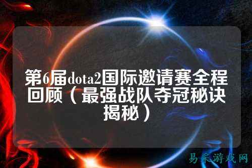 第6届dota2国际邀请赛全程回顾（最强战队夺冠秘诀揭秘）