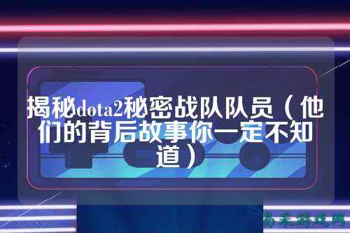 揭秘dota2秘密战队队员（他们的背后故事你一定不知道）