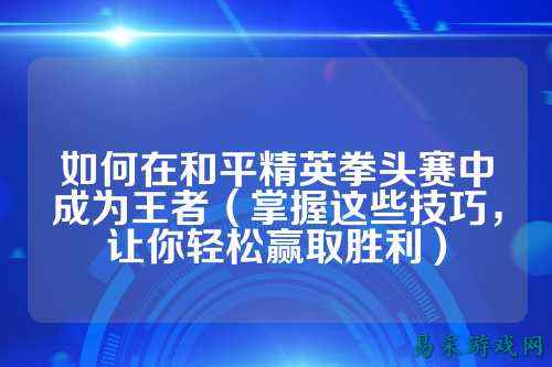 如何在和平精英拳头赛中成为王者（掌握这些技巧，让你轻松赢取胜利）