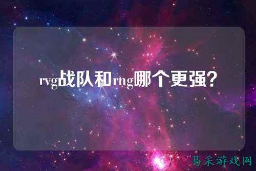 rvg战队和rng哪个更强？