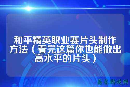和平精英职业赛片头制作方法（看完这篇你也能做出高水平的片头）