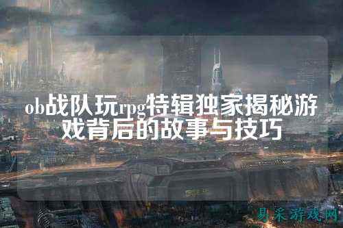 ob战队玩rpg特辑独家揭秘游戏背后的故事与技巧