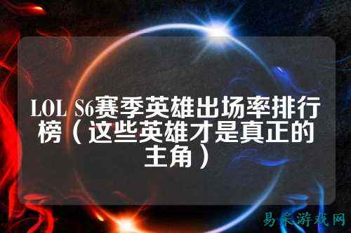 LOL S6赛季英雄出场率排行榜（这些英雄才是真正的主角）
