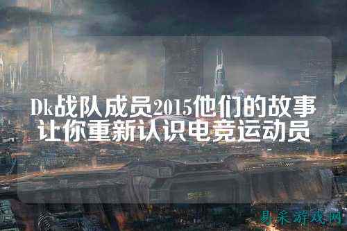 Dk战队成员2015他们的故事让你重新认识电竞运动员