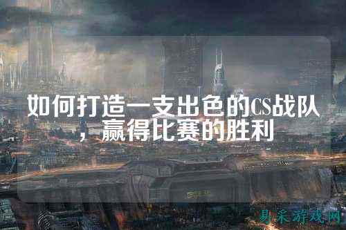 如何打造一支出色的CS战队，赢得比赛的胜利