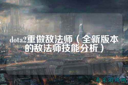 dota2重做敌法师(全新版本的敌法师技能分析)