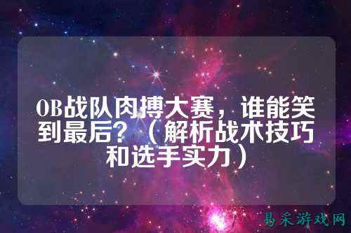 OB战队肉搏大赛，谁能笑到最后？（解析战术技巧和选手实力）