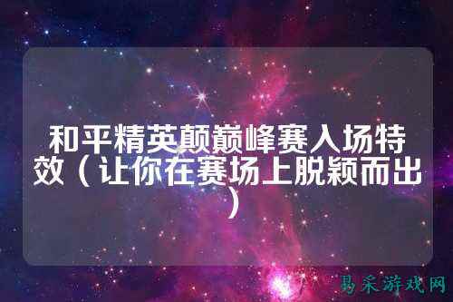 和平精英颠巅峰赛入场特效(让你在赛场上脱颖而出)