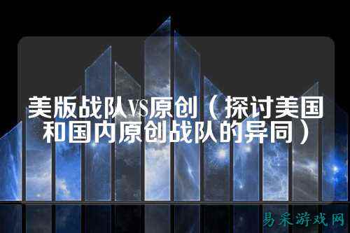 美版战队VS原创（探讨美国和国内原创战队的异同）
