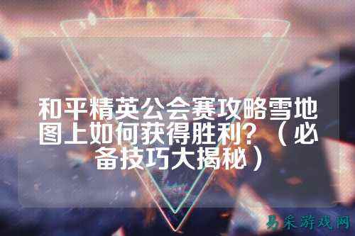 和平精英公会赛攻略雪地图上如何获得胜利？（必备技巧大揭秘）