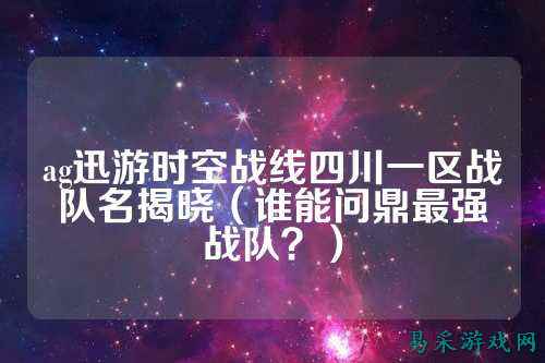 ag迅游时空战线四川一区战队名揭晓（谁能问鼎最强战队？）