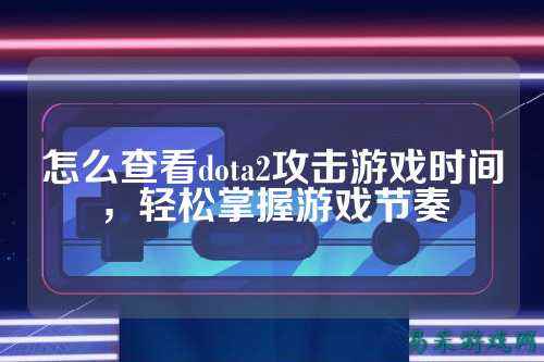 怎么查看dota2攻击游戏时间，轻松掌握游戏节奏