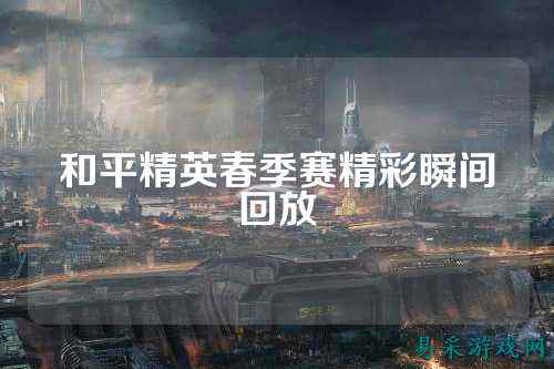 和平精英春季赛精彩瞬间回放