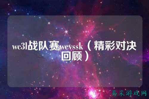 wc3l战队赛wevssk（精彩对决回顾）