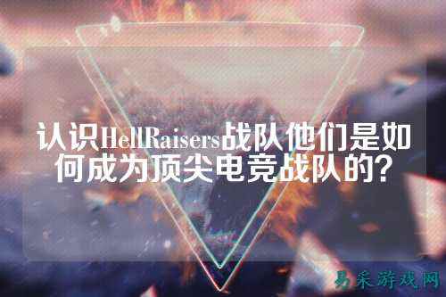 认识HellRaisers战队他们是如何成为顶尖电竞战队的？