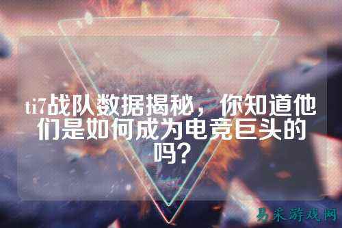 ti7战队数据揭秘，你知道他们是如何成为电竞巨头的吗？
