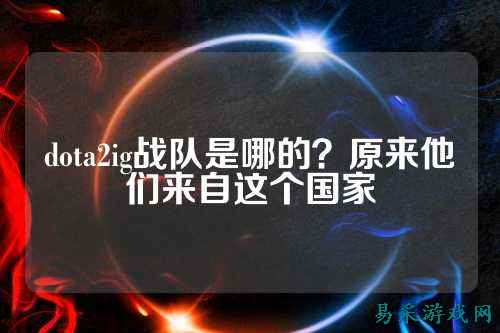 dota2ig战队是哪的？原来他们来自这个国家