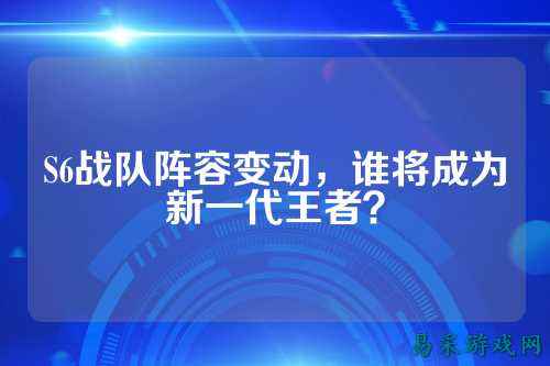 S6战队阵容变动，谁将成为新一代王者？