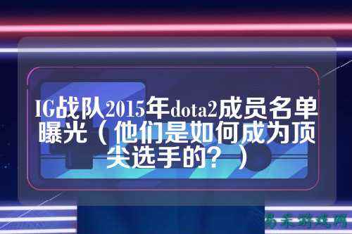 IG战队2015年dota2成员名单曝光（他们是如何成为顶尖选手的？）