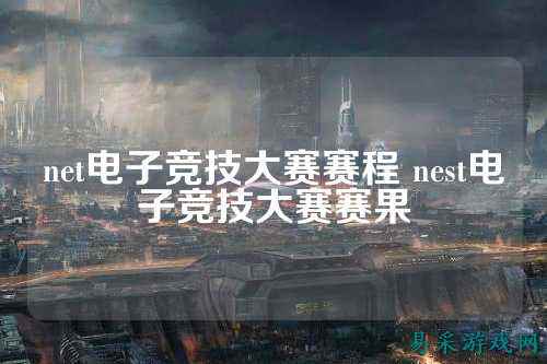 net电子竞技大赛赛程 nest电子竞技大赛赛果