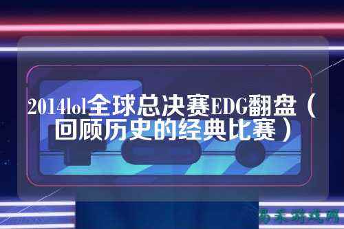 2014lol全球总决赛EDG翻盘（回顾历史的经典比赛）