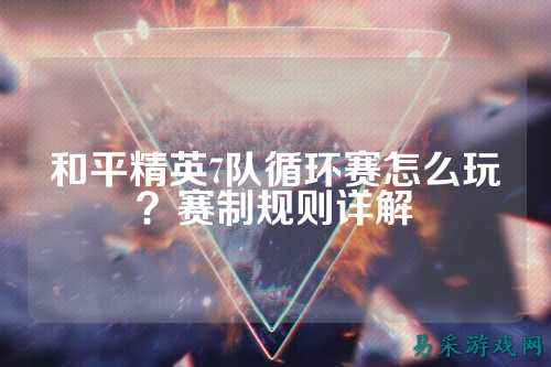 和平精英7队循环赛怎么玩？赛制规则详解
