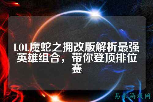 LOL魔蛇之拥改版解析最强英雄组合，带你登顶排位赛