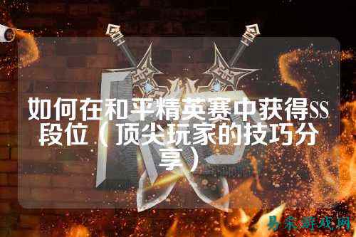 如何在和平精英赛中获得SS段位(顶尖玩家的技巧分享)