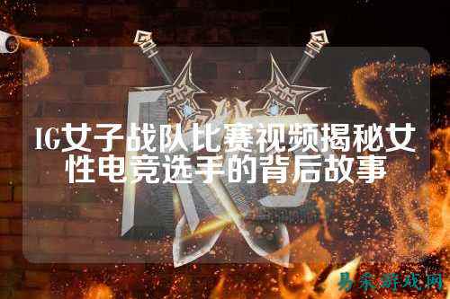 IG女子战队比赛视频揭秘女性电竞选手的背后故事