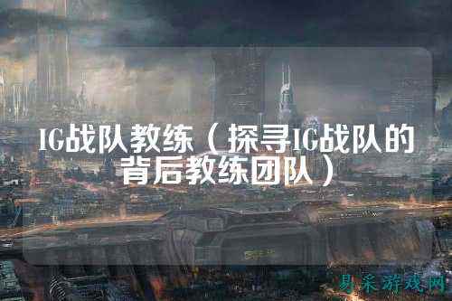 IG战队教练(探寻IG战队的背后教练团队)