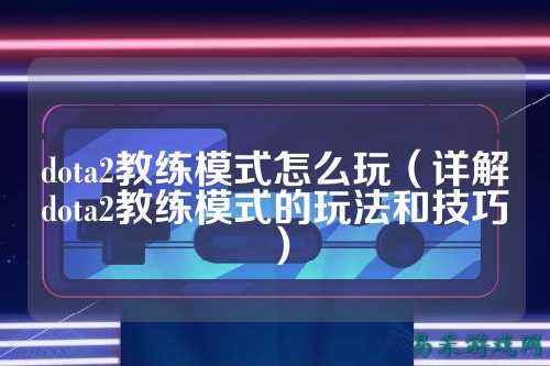 dota2教练模式怎么玩(详解dota2教练模式的玩法和技巧)
