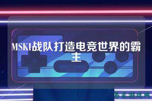 MSKI战队打造电竞世界的霸主