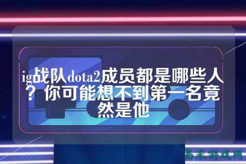 ig战队dota2成员都是哪些人?你可能想不到第一名竟然是他