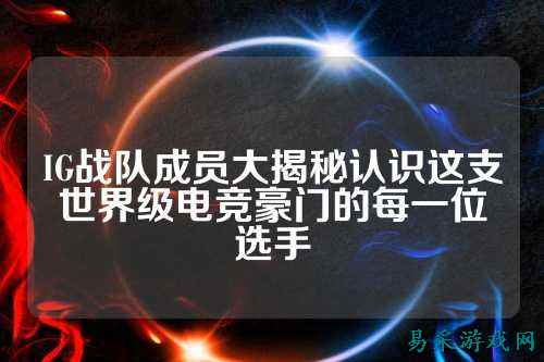 IG战队成员大揭秘认识这支世界级电竞豪门的每一位选手