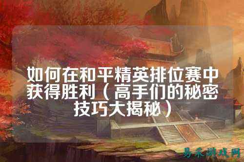 如何在和平精英排位赛中获得胜利(高手们的秘密技巧大揭秘)
