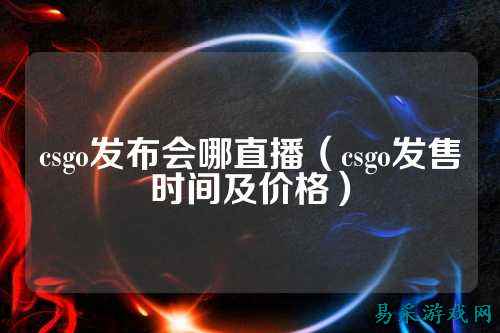 csgo发布会哪直播(csgo发售时间及价格)