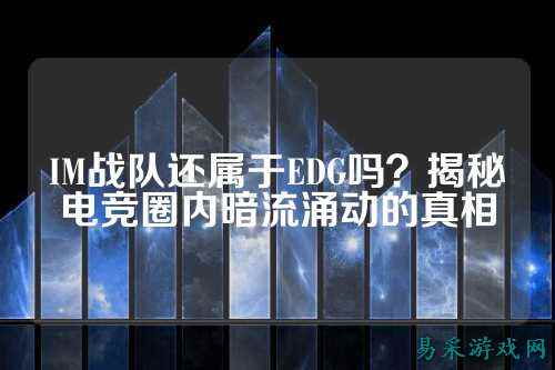 IM战队还属于EDG吗?揭秘电竞圈内暗流涌动的真相