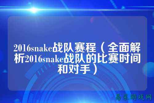 2016snake战队赛程(全面解析2016snake战队的比赛时间和对手)