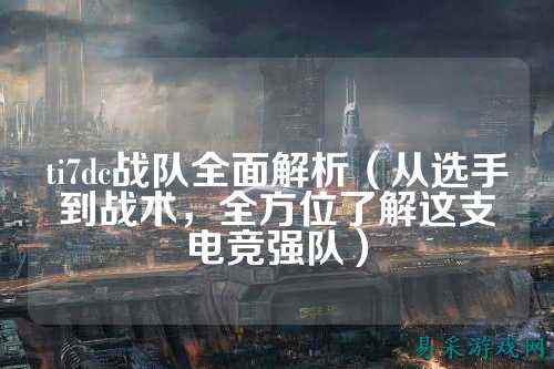 ti7dc战队全面解析(从选手到战术,全方位了解这支电竞强队)