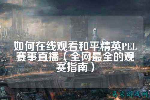 如何在线观看和平精英PEL赛事直播(全网最全的观赛指南)