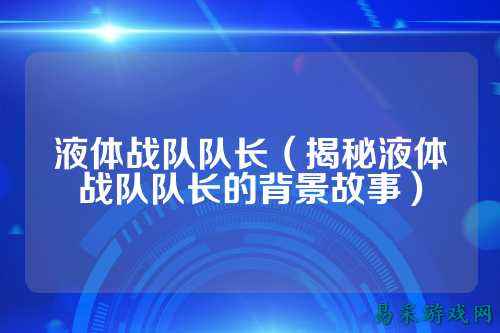 液体战队队长(揭秘液体战队队长的背景故事)