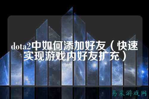 dota2中如何添加好友(快速实现游戏内好友扩充)