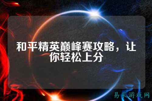 和平精英巅峰赛攻略,让你轻松上分